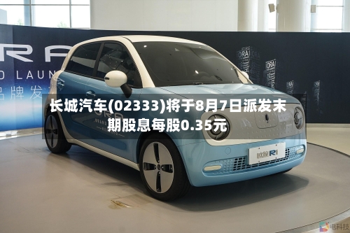 长城汽车(02333)将于8月7日派发末期股息每股0.35元