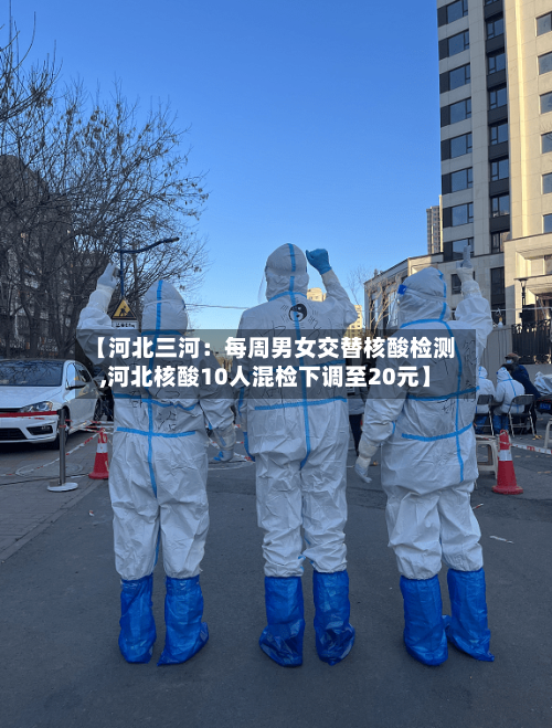 【河北三河:每周男女交替核酸检测,河北核酸10人混检下调至20元】-第3张图片