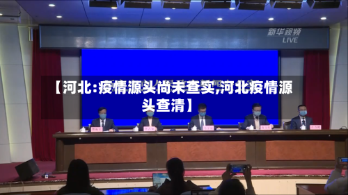 【河北:疫情源头尚未查实,河北疫情源头查清】-第2张图片