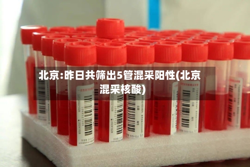 北京:昨日共筛出5管混采阳性(北京混采核酸)-第2张图片