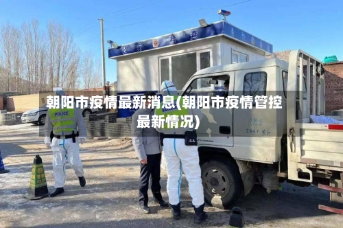 朝阳市疫情最新消息(朝阳市疫情管控最新情况)-第2张图片