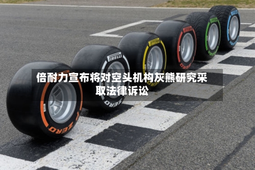 倍耐力宣布将对空头机构灰熊研究采取法律诉讼-第2张图片