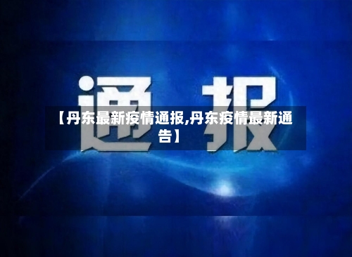 【丹东最新疫情通报,丹东疫情最新通告】-第2张图片