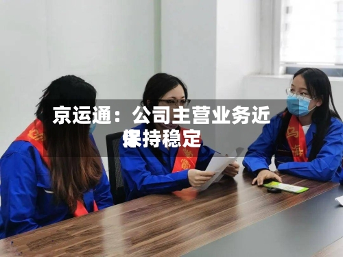 京运通：公司主营业务近来保持稳定-第3张图片