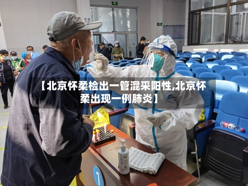 【北京怀柔检出一管混采阳性,北京怀柔出现一例肺炎】