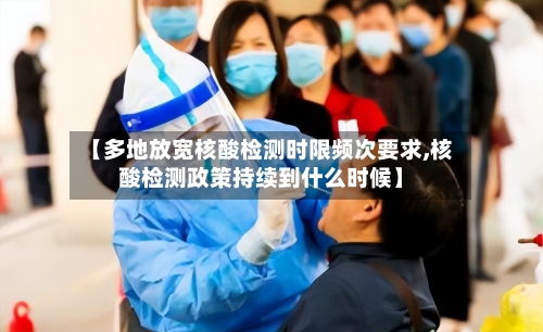 【多地放宽核酸检测时限频次要求,核酸检测政策持续到什么时候】-第2张图片