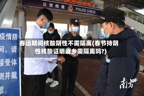 春运期间核酸阴性不需隔离(春节持阴性核酸证明返乡需隔离吗?)-第2张图片