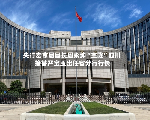 央行宏审局局长周永坤“空降”四川 接替严宝玉出任省分行行长-第3张图片