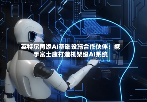 英特尔再添AI基础设施合作伙伴:携手富士康打造机架级AI系统-第2张图片