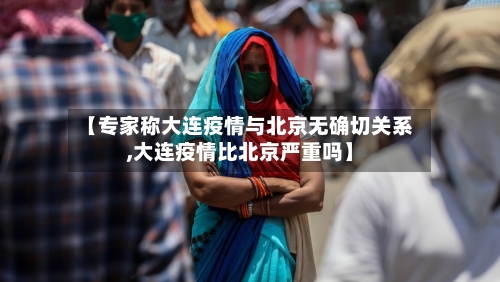 【专家称大连疫情与北京无确切关系,大连疫情比北京严重吗】-第2张图片