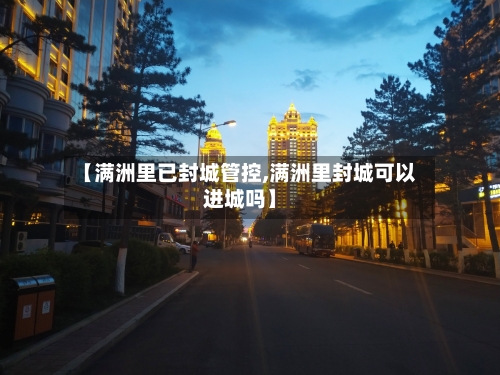 【满洲里已封城管控,满洲里封城可以进城吗】-第2张图片
