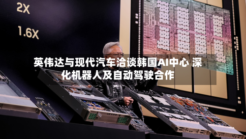 英伟达与现代汽车洽谈韩国AI中心 深化机器人及自动驾驶合作