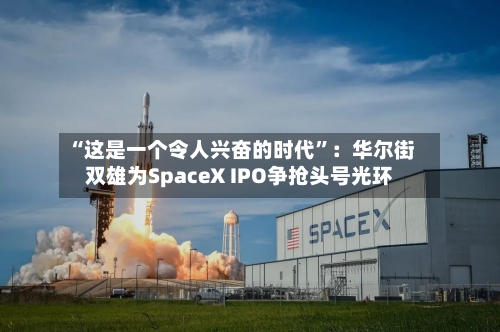 “这是一个令人兴奋的时代”：华尔街双雄为SpaceX IPO争抢头号光环