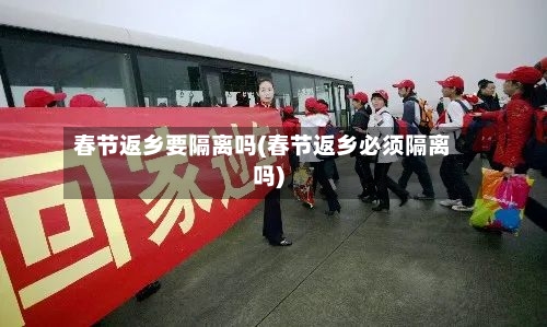 春节返乡要隔离吗(春节返乡必须隔离吗)-第2张图片