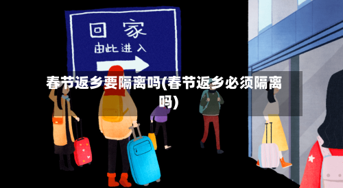 春节返乡要隔离吗(春节返乡必须隔离吗)