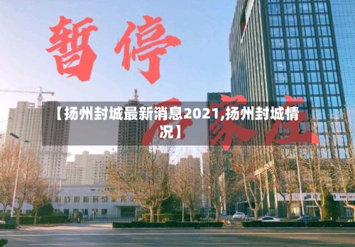 【扬州封城最新消息2021,扬州封城情况】