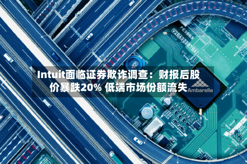 Intuit面临证券欺诈调查：财报后股价暴跌20% 低端市场份额流失