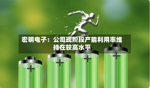 宏明电子：公司现阶段产能利用率维持在较高水平-第2张图片