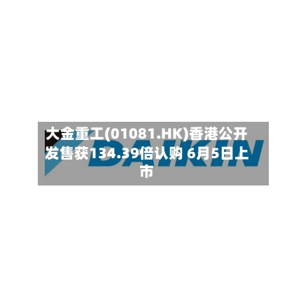 大金重工(01081.HK)香港公开发售获134.39倍认购 6月5日上市