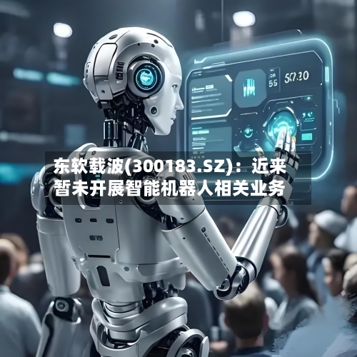 东软载波(300183.SZ)：近来暂未开展智能机器人相关业务