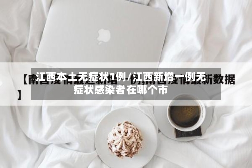 江西本土无症状1例/江西新增一例无症状感染者在哪个市-第3张图片