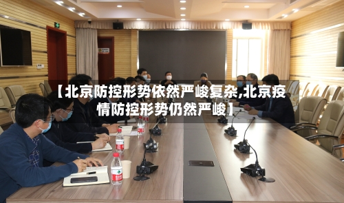 【北京防控形势依然严峻复杂,北京疫情防控形势仍然严峻】-第3张图片