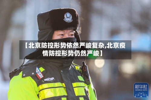【北京防控形势依然严峻复杂,北京疫情防控形势仍然严峻】