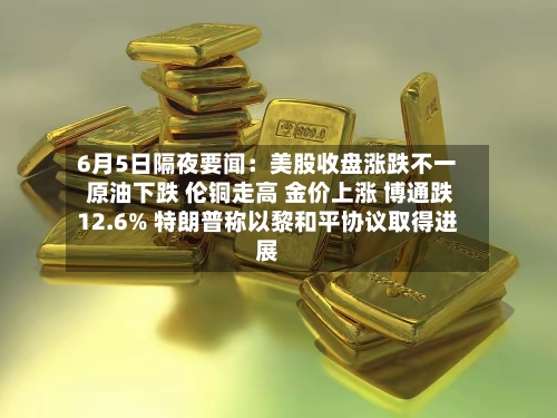 6月5日隔夜要闻:美股收盘涨跌不一 原油下跌 伦铜走高 金价上涨 博通跌12.6% 特朗普称以黎和平协议取得进展-第2张图片