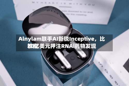 Alnylam联手AI新锐Inceptive，比较高20亿美元押注RNAi药物发现