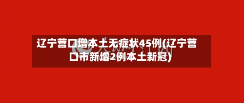 辽宁营口增本土无症状45例(辽宁营口市新增2例本土新冠)-第2张图片