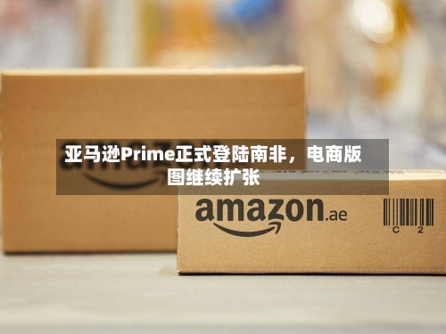 亚马逊Prime正式登陆南非	，电商版图继续扩张-第2张图片