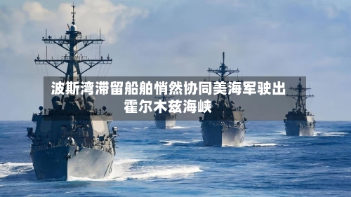 波斯湾滞留船舶悄然协同美海军驶出霍尔木兹海峡