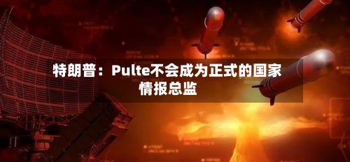 特朗普：Pulte不会成为正式的国家情报总监