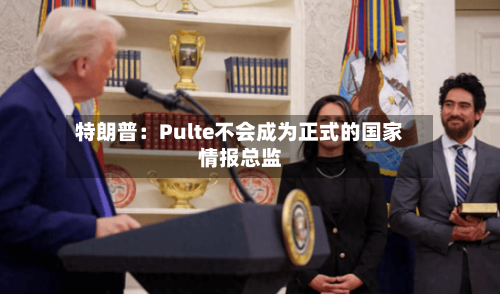 特朗普:Pulte不会成为正式的国家情报总监-第2张图片