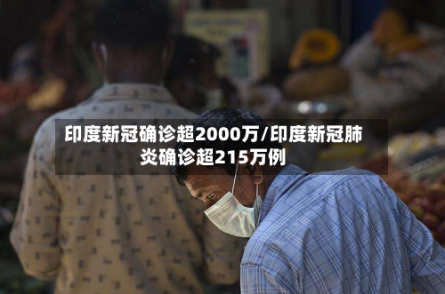 印度新冠确诊超2000万/印度新冠肺炎确诊超215万例