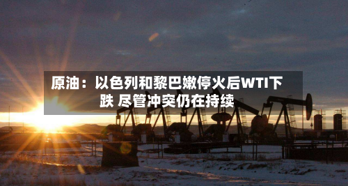 原油:以色列和黎巴嫩停火后WTI下跌 尽管冲突仍在持续-第3张图片