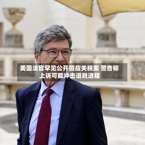美国法官罕见公开回应关税案 警告称上诉可能冲击退税进程