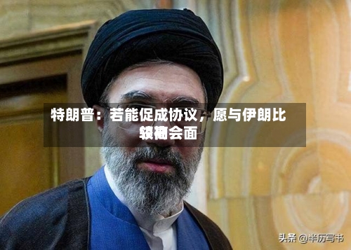 特朗普：若能促成协议	，愿与伊朗比较高领袖会面-第3张图片