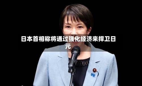 日本首相称将通过强化经济来捍卫日元