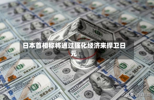 日本首相称将通过强化经济来捍卫日元-第2张图片