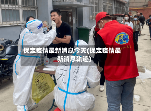 保定疫情最新消息今天(保定疫情最新消息轨迹)