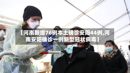 【河南新增76例本土确诊安阳44例,河南安阳确诊一例新型冠状病毒】