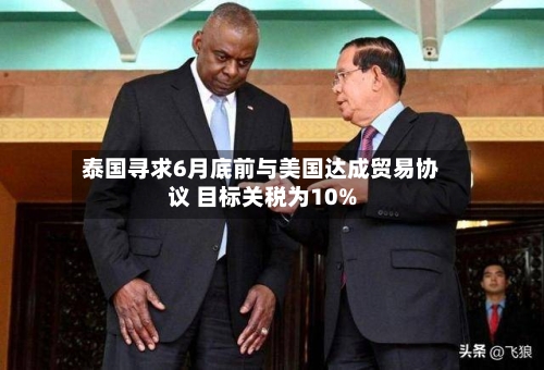 泰国寻求6月底前与美国达成贸易协议 目标关税为10%-第2张图片