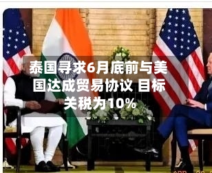 泰国寻求6月底前与美国达成贸易协议 目标关税为10%
