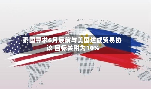 泰国寻求6月底前与美国达成贸易协议 目标关税为10%-第3张图片