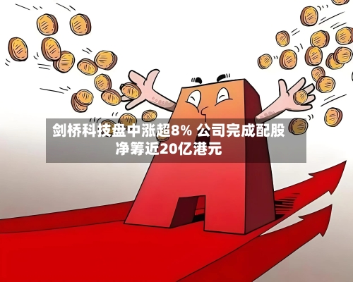 剑桥科技盘中涨超8% 公司完成配股净筹近20亿港元-第3张图片
