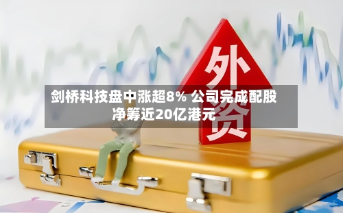 剑桥科技盘中涨超8% 公司完成配股净筹近20亿港元