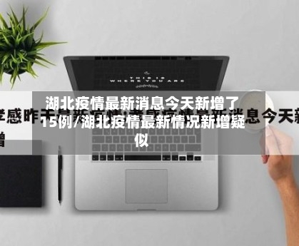 湖北疫情最新消息今天新增了15例/湖北疫情最新情况新增疑似