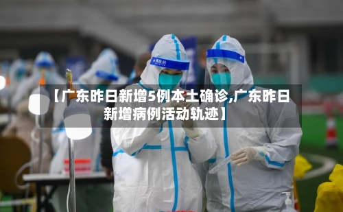 【广东昨日新增5例本土确诊,广东昨日新增病例活动轨迹】