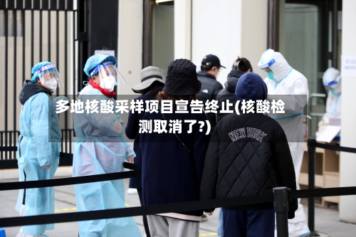 多地核酸采样项目宣告终止(核酸检测取消了?)